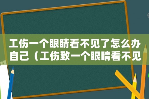 工傷一個(gè)眼睛看不見了怎么辦自己（工傷致一個(gè)眼睛看不見）