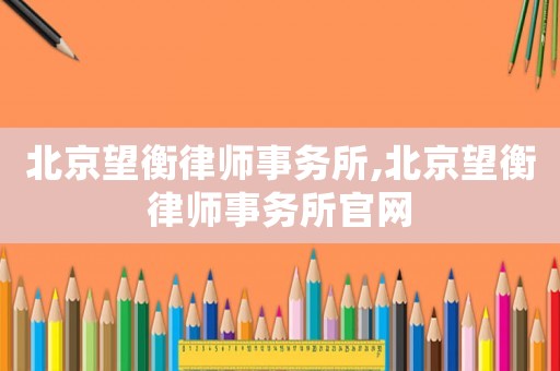 北京望衡律師事務(wù)所,北京望衡律師事務(wù)所官網(wǎng)