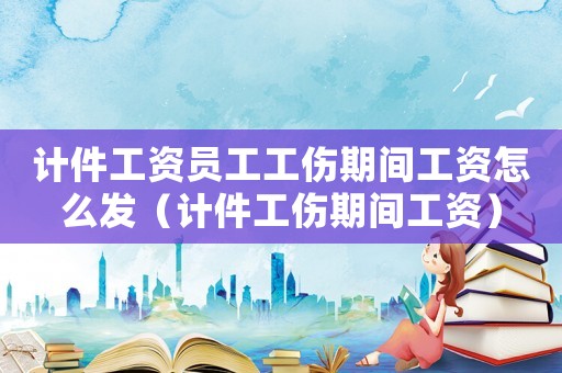 計(jì)件工資員工工傷期間工資怎么發(fā)（計(jì)件工傷期間工資）
