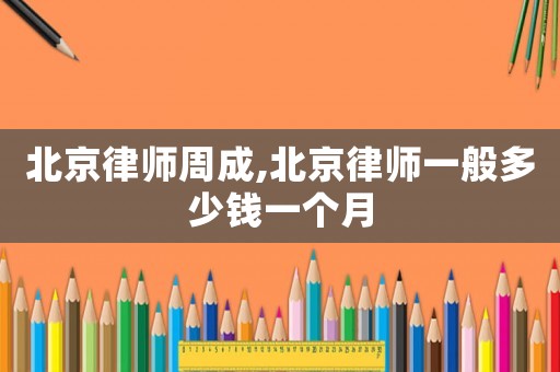北京律師周成,北京律師一般多少錢一個(gè)月