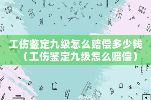 工傷鑒定九級怎么賠償多少錢（工傷鑒定九級怎么賠償）