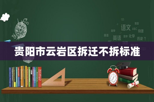 貴陽市云巖區(qū)拆遷不拆標準