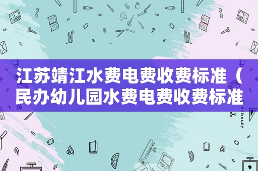 江蘇靖江水費(fèi)電費(fèi)收費(fèi)標(biāo)準(zhǔn)（民辦幼兒園水費(fèi)電費(fèi)收費(fèi)標(biāo)準(zhǔn)）