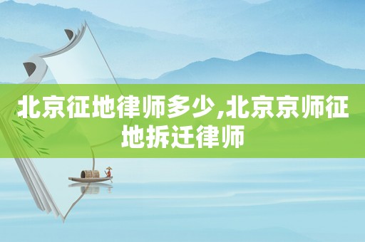 北京征地律師多少,北京京師征地拆遷律師