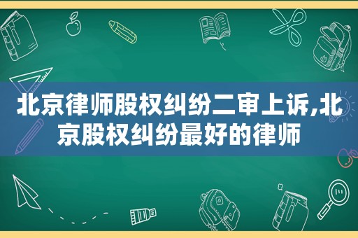 北京律師股權(quán)糾紛二審上訴,北京股權(quán)糾紛最好的律師