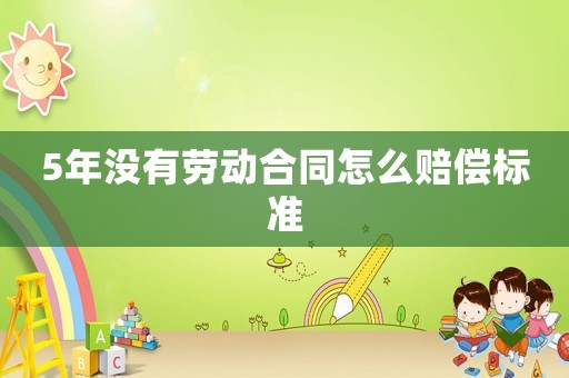 5年沒有勞動合同怎么賠償標(biāo)準(zhǔn)