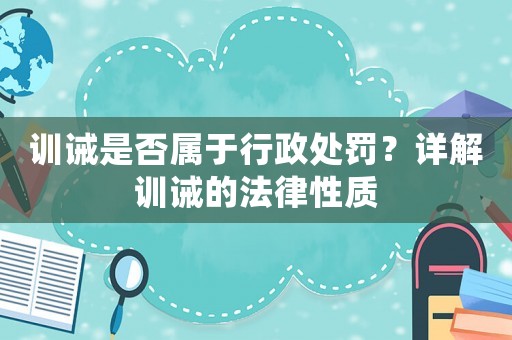 訓(xùn)誡是否屬于行政處罰？詳解訓(xùn)誡的法律性質(zhì)