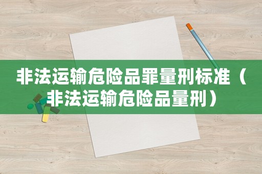 非法運(yùn)輸危險(xiǎn)品罪量刑標(biāo)準(zhǔn)（非法運(yùn)輸危險(xiǎn)品量刑）