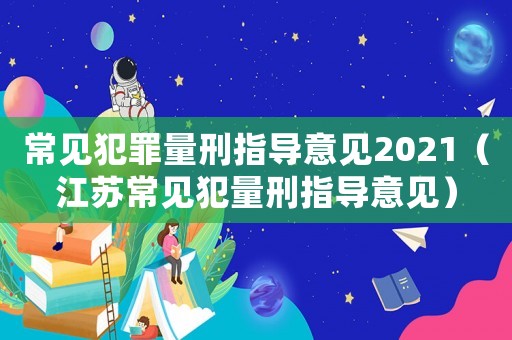 常見(jiàn)犯罪量刑指導(dǎo)意見(jiàn)2021（江蘇常見(jiàn)犯量刑指導(dǎo)意見(jiàn)）