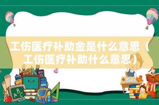 工傷醫(yī)療補(bǔ)助金是什么意思（工傷醫(yī)療補(bǔ)助什么意思）
