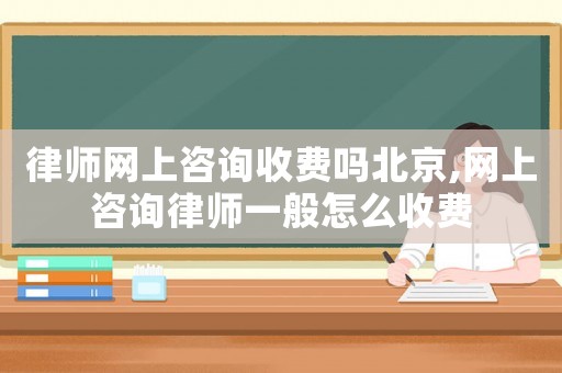 律師網(wǎng)上咨詢收費嗎北京,網(wǎng)上咨詢律師一般怎么收費