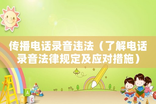 傳播電話錄音違法（了解電話錄音法律規(guī)定及應(yīng)對措施）