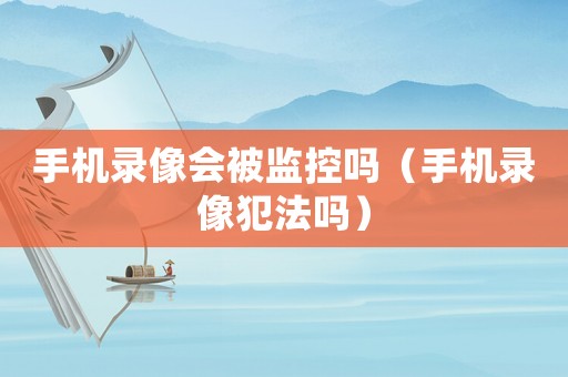 手機(jī)錄像會(huì)被監(jiān)控嗎（手機(jī)錄像犯法嗎）