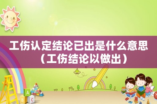 工傷認(rèn)定結(jié)論已出是什么意思（工傷結(jié)論以做出）