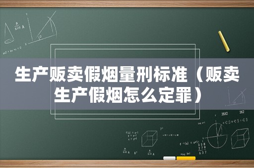 生產(chǎn)販賣假煙量刑標準（販賣生產(chǎn)假煙怎么定罪）