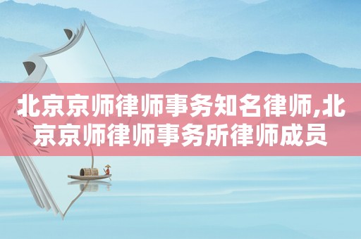 北京京師律師事務(wù)知名律師,北京京師律師事務(wù)所律師成員