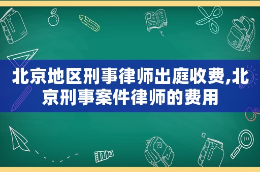 北京地區(qū)刑事律師出庭收費(fèi),北京刑事案件律師的費(fèi)用