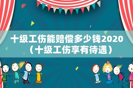 十級(jí)工傷能賠償多少錢2020（十級(jí)工傷享有待遇）