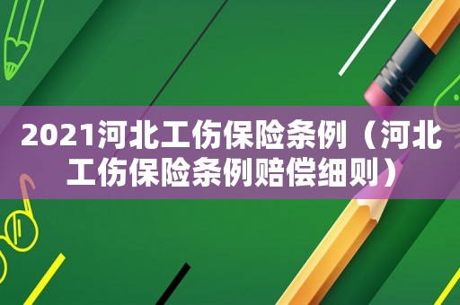 2021河北工傷保險條例（河北工傷保險條例賠償細則）
