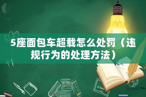5座面包車超載怎么處罰（違規(guī)行為的處理方法）