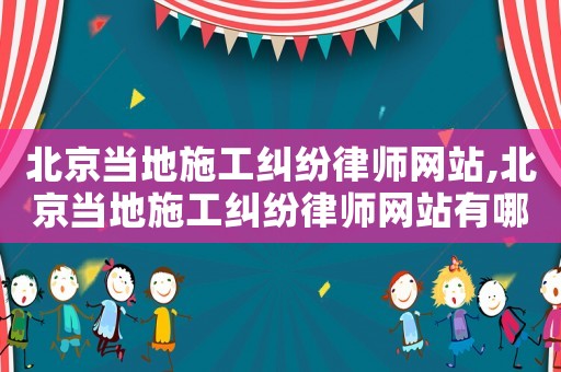 北京當(dāng)?shù)厥┕ぜm紛律師網(wǎng)站,北京當(dāng)?shù)厥┕ぜm紛律師網(wǎng)站有哪些