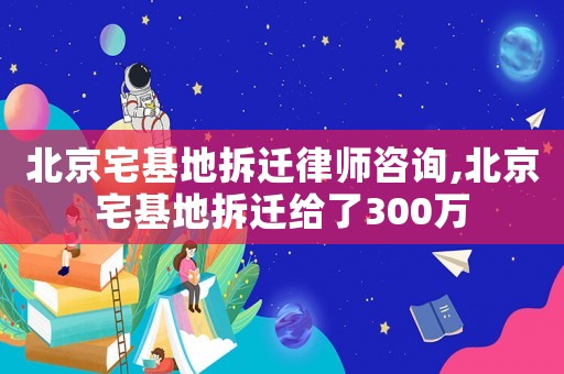北京宅基地拆遷律師咨詢,北京宅基地拆遷給了300萬(wàn)