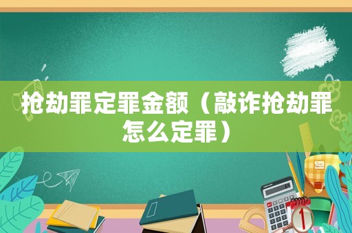 搶劫罪定罪金額（敲詐搶劫罪怎么定罪）