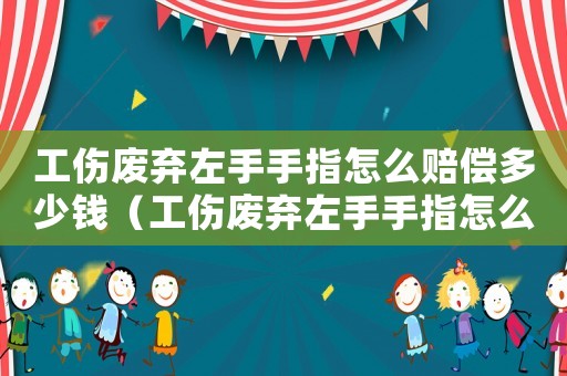 工傷廢棄左手手指怎么賠償多少錢（工傷廢棄左手手指怎么賠償）
