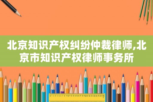 北京知識(shí)產(chǎn)權(quán)糾紛仲裁律師,北京市知識(shí)產(chǎn)權(quán)律師事務(wù)所