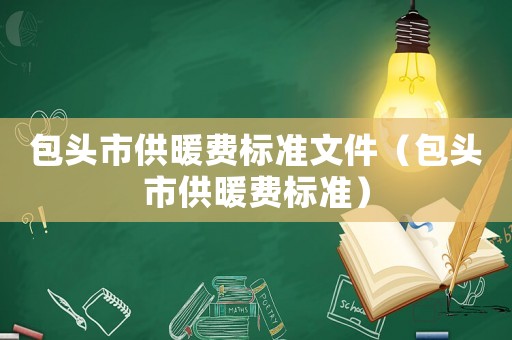 包頭市供暖費(fèi)標(biāo)準(zhǔn)文件（包頭市供暖費(fèi)標(biāo)準(zhǔn)）