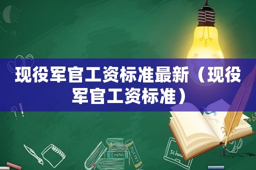 現(xiàn)役軍官工資標(biāo)準(zhǔn)最新（現(xiàn)役軍官工資標(biāo)準(zhǔn)）
