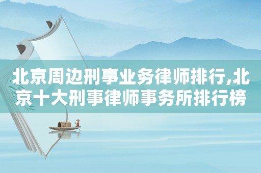 北京周邊刑事業(yè)務律師排行,北京十大刑事律師事務所排行榜