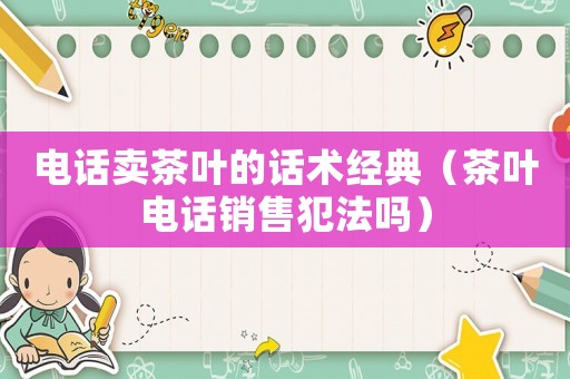 電話賣茶葉的話術(shù)經(jīng)典（茶葉電話銷售犯法嗎）