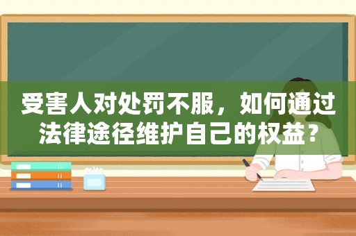 受害人對處罰不服，如何通過法律途徑維護自己的權(quán)益？