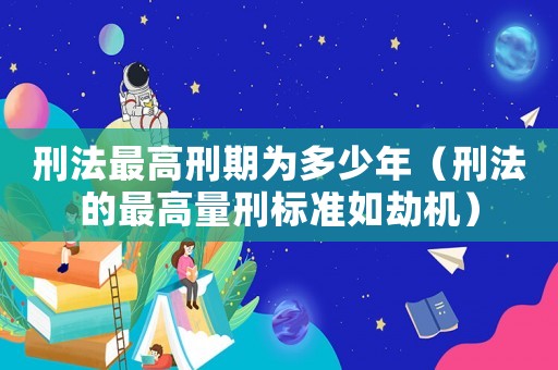 刑法最高刑期為多少年（刑法的最高量刑標(biāo)準(zhǔn)如劫機(jī)）