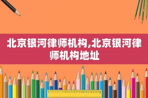 北京銀河律師機構,北京銀河律師機構地址
