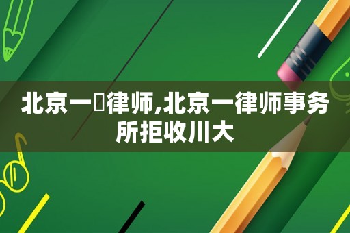 北京一級律師,北京一律師事務(wù)所拒收川大