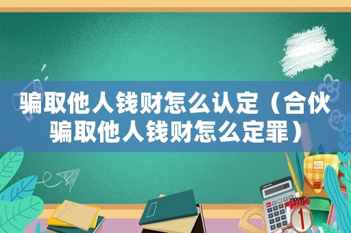 騙取他人錢財(cái)怎么認(rèn)定（合伙騙取他人錢財(cái)怎么定罪）