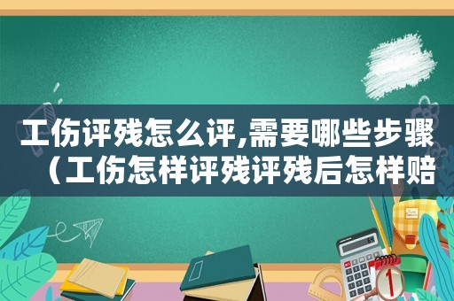 工傷評(píng)殘?jiān)趺丛u(píng),需要哪些步驟（工傷怎樣評(píng)殘?jiān)u殘后怎樣賠賞）