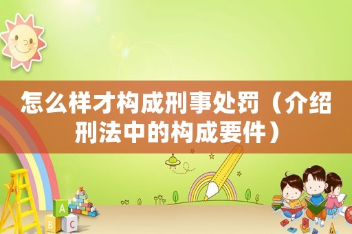 怎么樣才構(gòu)成刑事處罰（介紹刑法中的構(gòu)成要件）