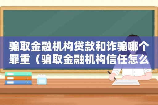 騙取金融機構(gòu)貸款和詐騙哪個罪重（騙取金融機構(gòu)信任怎么定罪）