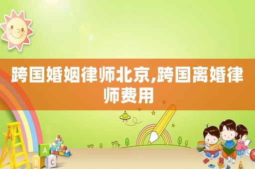 跨國(guó)婚姻律師北京,跨國(guó)離婚律師費(fèi)用