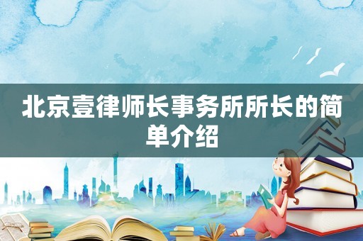 北京壹律師長事務(wù)所所長的簡單介紹
