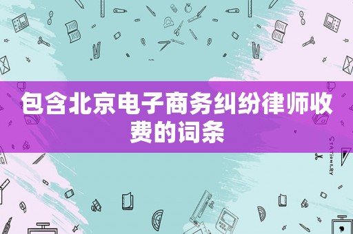 包含北京電子商務(wù)糾紛律師收費(fèi)的詞條