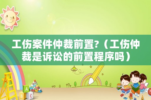 工傷案件仲裁前置?（工傷仲裁是訴訟的前置程序嗎）