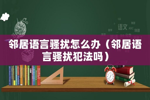 鄰居語言騷擾怎么辦（鄰居語言騷擾犯法嗎）