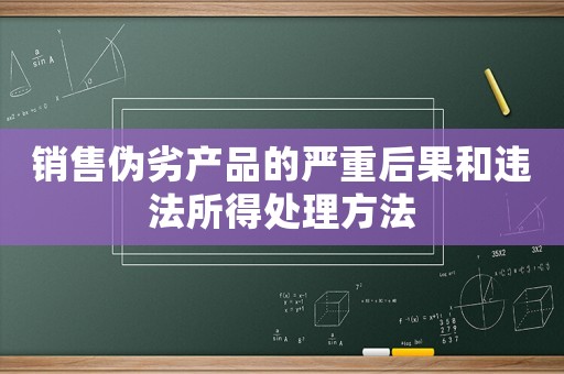 銷售偽劣產品的嚴重后果和違法所得處理方法