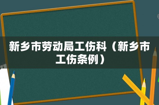 新鄉(xiāng)市勞動局工傷科（新鄉(xiāng)市工傷條例）