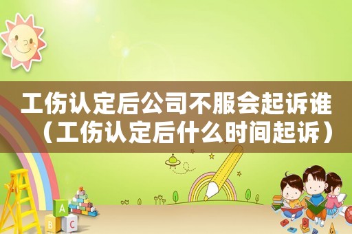 工傷認(rèn)定后公司不服會(huì)起訴誰（工傷認(rèn)定后什么時(shí)間起訴）