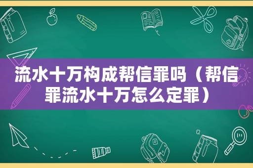 流水十萬(wàn)構(gòu)成幫信罪嗎（幫信罪流水十萬(wàn)怎么定罪）